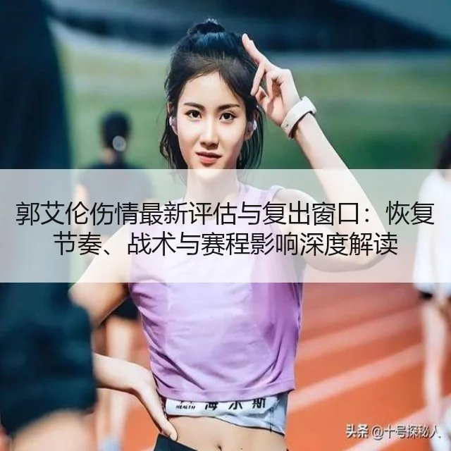 郭艾伦伤情最新评估与复出窗口：恢复节奏、战术与赛程影响深度解读