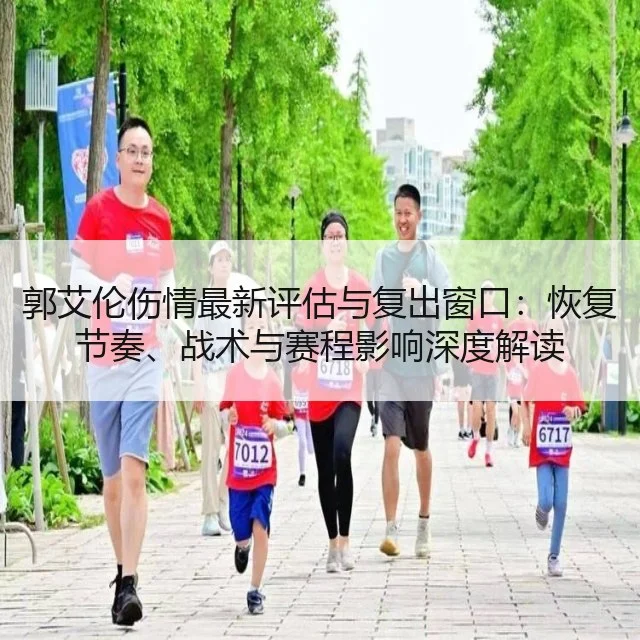 郭艾伦伤情最新评估与复出窗口：恢复节奏、战术与赛程影响深度解读